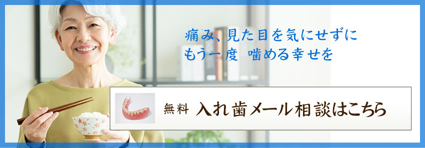 痛み、見た目を気にせずに、もう一度噛める幸せを 無料入れ歯メール相談はこちら