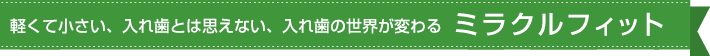 軽くて小さい、入れ歯とは思えない、入れ歯の世界が変わる ミラクルフィット