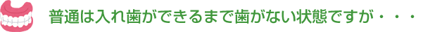 普通は入れ歯ができるまで歯がない状態ですが・・・